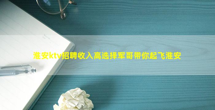 淮安ktv招聘收入高选择军哥带你起飞淮安